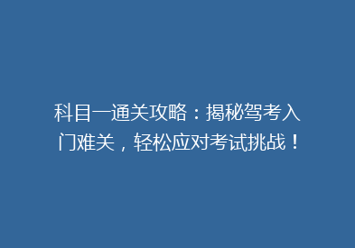 科目一通关攻略：揭秘驾考入门难关，轻松应对考试挑战！