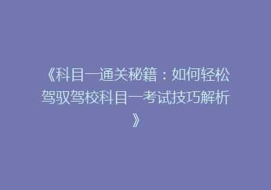 《科目一通关秘籍：如何轻松驾驭驾校科目一考试技巧解析》