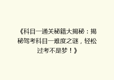 《科目一通关秘籍大揭秘：揭秘驾考科目一难度之谜，轻松过考不是梦！》