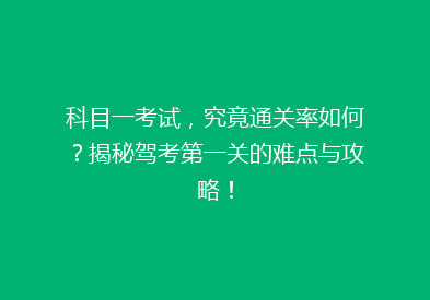 科目一考试，究竟通关率如何？揭秘驾考第一关的难点与攻略！