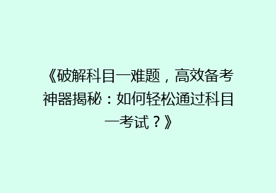 《破解科目一难题，高效备考神器揭秘：如何轻松通过科目一考试？》
