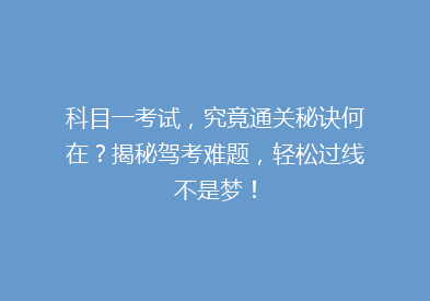 科目一考试，究竟通关秘诀何在？揭秘驾考难题，轻松过线不是梦！