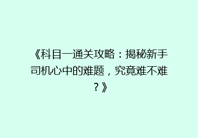 《科目一通关攻略：揭秘新手司机心中的难题，究竟难不难？》