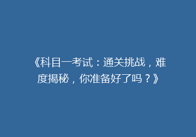 《科目一考试：通关挑战，难度揭秘，你准备好了吗？》