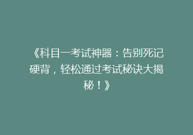 《科目一考试神器：告别死记硬背，轻松通过考试秘诀大揭秘！》