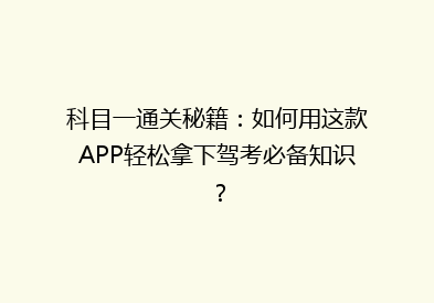 科目一通关秘籍：如何用这款APP轻松拿下驾考必备知识？