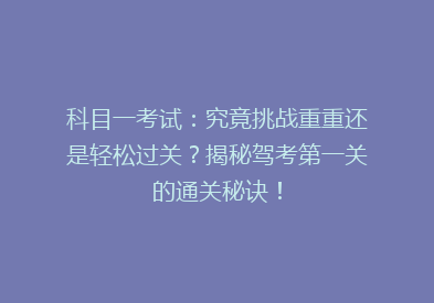 科目一考试：究竟挑战重重还是轻松过关？揭秘驾考第一关的通关秘诀！