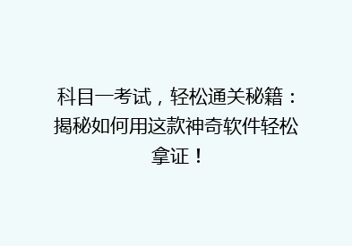 科目一考试，轻松通关秘籍：揭秘如何用这款神奇软件轻松拿证！