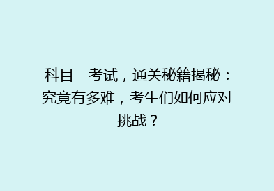 科目一考试，通关秘籍揭秘：究竟有多难，考生们如何应对挑战？