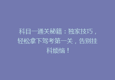 科目一通关秘籍：独家技巧，轻松拿下驾考第一关，告别挂科烦恼！