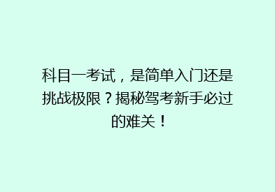 科目一考试，是简单入门还是挑战极限？揭秘驾考新手必过的难关！