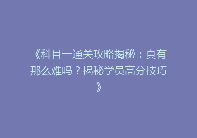 《科目一通关攻略揭秘：真有那么难吗？揭秘学员高分技巧》