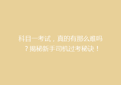 科目一考试，真的有那么难吗？揭秘新手司机过考秘诀！