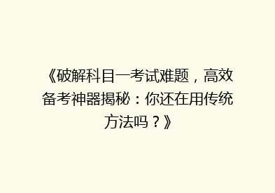 《破解科目一考试难题，高效备考神器揭秘：你还在用传统方法吗？》