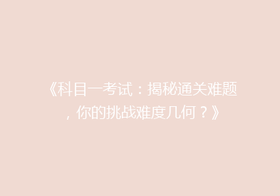 《科目一考试：揭秘通关难题，你的挑战难度几何？》
