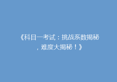 《科目一考试：挑战系数揭秘，难度大揭秘！》
