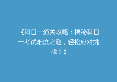《科目一通关攻略：揭秘科目一考试难度之谜，轻松应对挑战！》