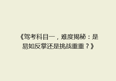 《驾考科目一，难度揭秘：是易如反掌还是挑战重重？》