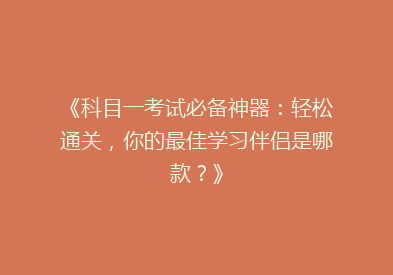 《科目一考试必备神器：轻松通关，你的最佳学习伴侣是哪款？》