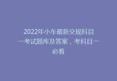 2022年小车最新交规科目一考试题库及答案，考科目一必看
