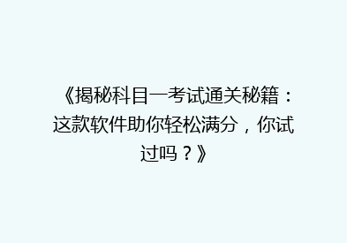 《揭秘科目一考试通关秘籍：这款软件助你轻松满分，你试过吗？》