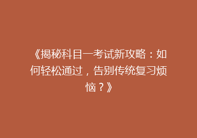 《揭秘科目一考试新攻略：如何轻松通过，告别传统复习烦恼？》