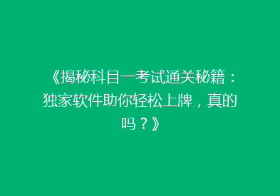《揭秘科目一考试通关秘籍：独家软件助你轻松上牌，真的吗？》
