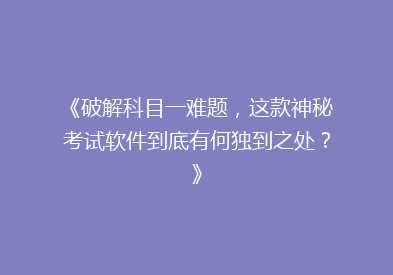 《破解科目一难题，这款神秘考试软件到底有何独到之处？》