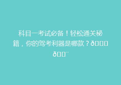 科目一考试必备！轻松通关秘籍，你的驾考利器是哪款？🚗💨