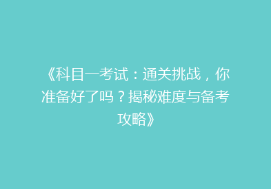 《科目一考试：通关挑战，你准备好了吗？揭秘难度与备考攻略》