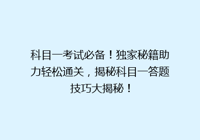 科目一考试必备！独家秘籍助力轻松通关，揭秘科目一答题技巧大揭秘！