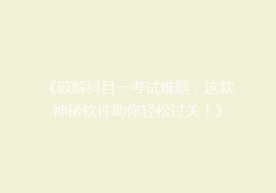 《破解科目一考试难题，这款神秘软件助你轻松过关！》