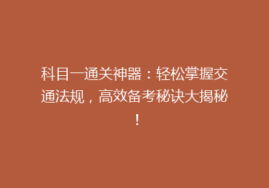 科目一通关神器：轻松掌握交通法规，高效备考秘诀大揭秘！