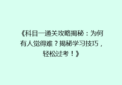 《科目一通关攻略揭秘：为何有人觉得难？揭秘学习技巧，轻松过考！》