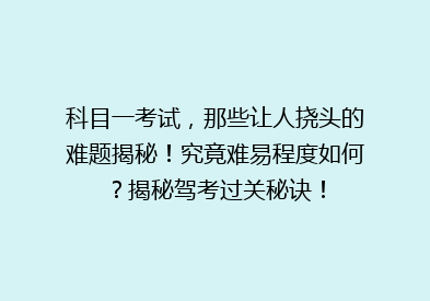 科目一考试，那些让人挠头的难题揭秘！究竟难易程度如何？揭秘驾考过关秘诀！