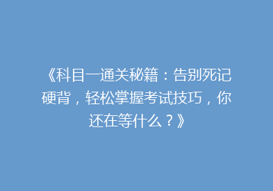 《科目一通关秘籍：告别死记硬背，轻松掌握考试技巧，你还在等什么？》