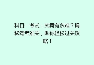 科目一考试：究竟有多难？揭秘驾考难关，助你轻松过关攻略！