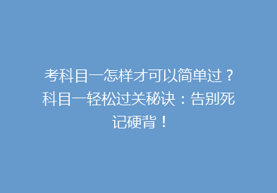 考科目一怎样才可以简单过？科目一轻松过关秘诀：告别死记硬背！