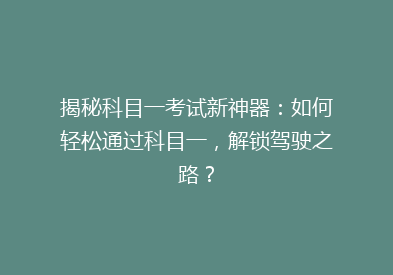 揭秘科目一考试新神器：如何轻松通过科目一，解锁驾驶之路？