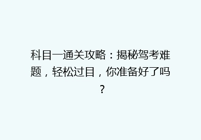 科目一通关攻略：揭秘驾考难题，轻松过目，你准备好了吗？