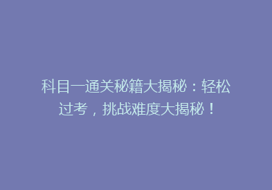 科目一通关秘籍大揭秘：轻松过考，挑战难度大揭秘！