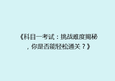 《科目一考试：挑战难度揭秘，你是否能轻松通关？》