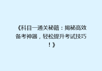 《科目一通关秘籍：揭秘高效备考神器，轻松提升考试技巧！》
