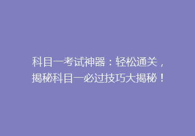 科目一考试神器：轻松通关，揭秘科目一必过技巧大揭秘！