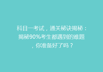 科目一考试，通关秘诀揭秘：揭秘90%考生都遇到的难题，你准备好了吗？
