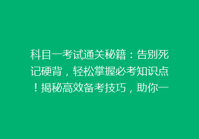 科目一考试通关秘籍：告别死记硬背，轻松掌握必考知识点！揭秘高效备考技巧，助你一次通过！