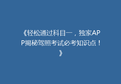 《轻松通过科目一，独家APP揭秘驾照考试必考知识点！》