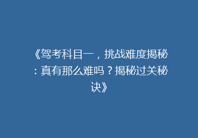 《驾考科目一，挑战难度揭秘：真有那么难吗？揭秘过关秘诀》