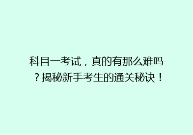 科目一考试，真的有那么难吗？揭秘新手考生的通关秘诀！