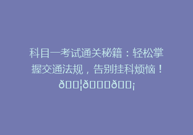 科目一考试通关秘籍：轻松掌握交通法规，告别挂科烦恼！🚦📚💡
